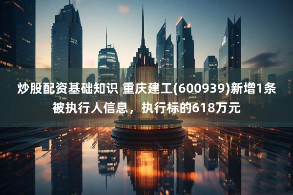 炒股配资基础知识 重庆建工(600939)新增1条被执行人信息，执行标的618万元