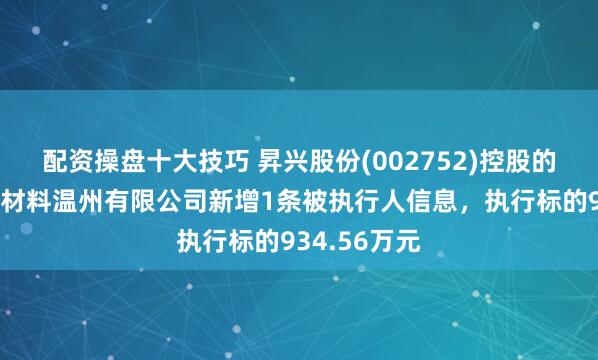 配资操盘十大技巧 昇兴股份(002752)控股的昇兴博德新材料温州有限公司新增1条被执行人信息，执行标的934.56万元