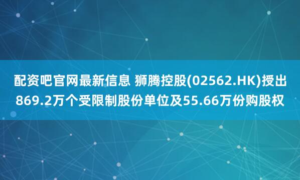 配资吧官网最新信息 狮腾控股(02562.HK)授出869.2万个受限制股份单位及55.66万份购股权