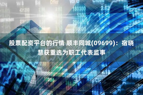 股票配资平台的行情 顺丰同城(09699)：宿晓慧获重选为职工代表监事