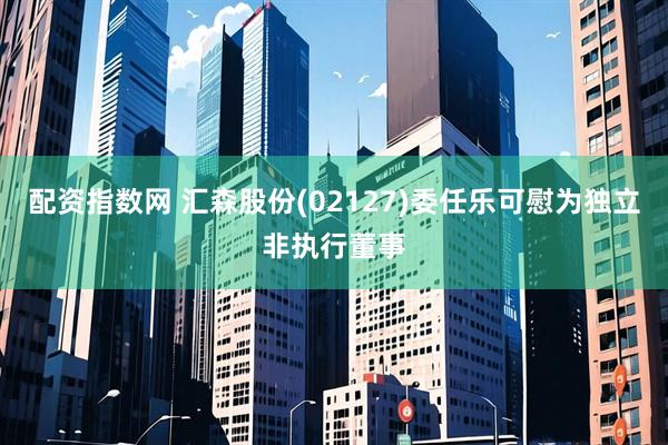 配资指数网 汇森股份(02127)委任乐可慰为独立非执行董事