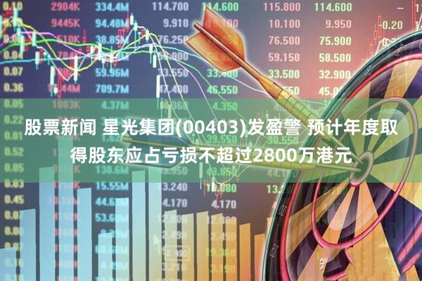 股票新闻 星光集团(00403)发盈警 预计年度取得股东应占亏损不超过2800万港元