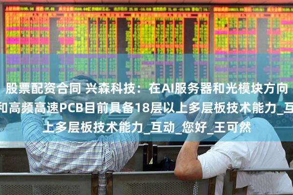 股票配资合同 兴森科技：在AI服务器和光模块方向使用的高阶HDI和高频高速PCB目前具备18层以上多层板技术能力_互动_您好_王可然