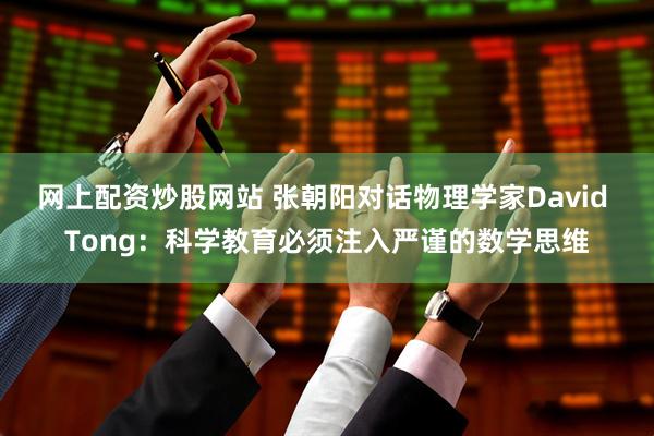 网上配资炒股网站 张朝阳对话物理学家David Tong：科学教育必须注入严谨的数学思维