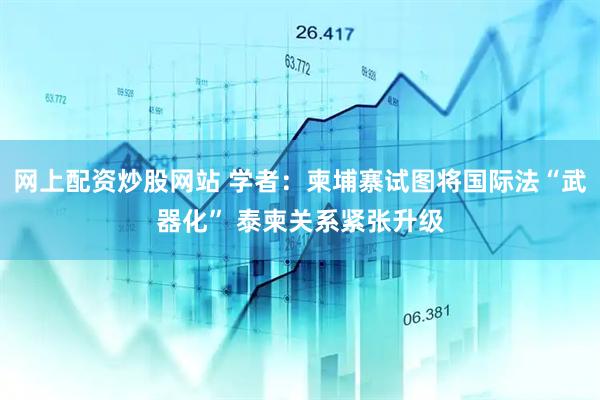 网上配资炒股网站 学者：柬埔寨试图将国际法“武器化” 泰柬关系紧张升级