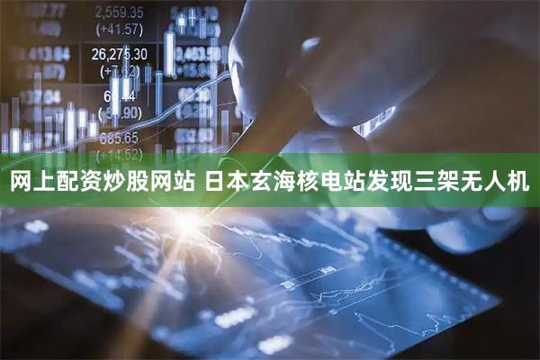 网上配资炒股网站 日本玄海核电站发现三架无人机