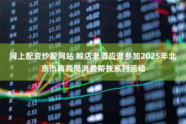 网上配资炒股网站 赊店老酒应邀参加2025年北京市商务局消费帮扶系列活动