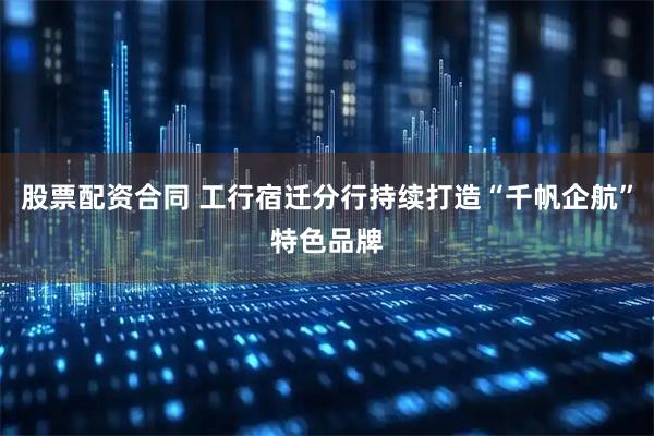 股票配资合同 工行宿迁分行持续打造“千帆企航”特色品牌