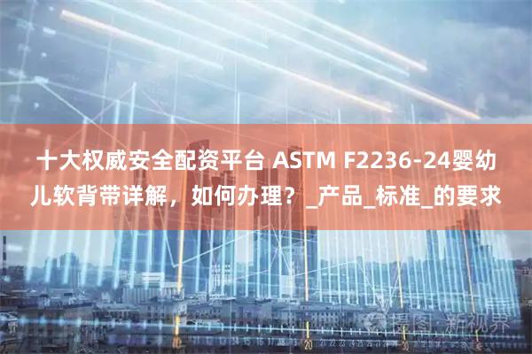 十大权威安全配资平台 ASTM F2236-24婴幼儿软背带详解，如何办理？_产品_标准_的要求