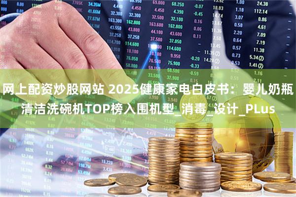 网上配资炒股网站 2025健康家电白皮书：婴儿奶瓶清洁洗碗机TOP榜入围机型_消毒_设计_PLus