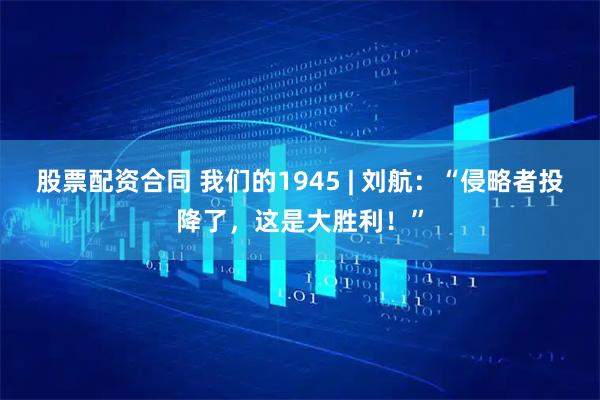 股票配资合同 我们的1945 | 刘航：“侵略者投降了，这是大胜利！”