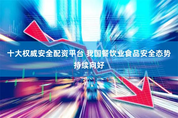 十大权威安全配资平台 我国餐饮业食品安全态势持续向好