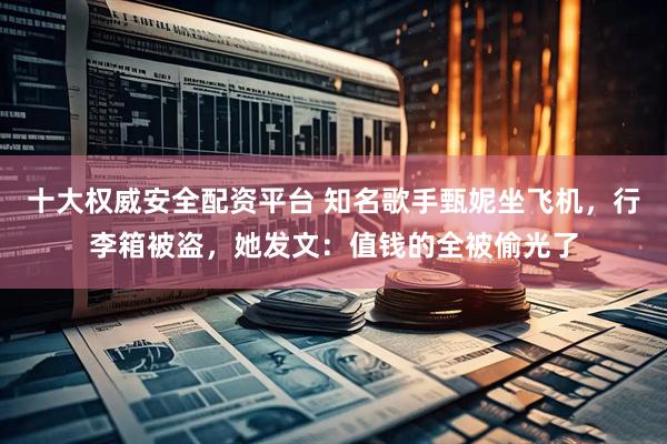 十大权威安全配资平台 知名歌手甄妮坐飞机，行李箱被盗，她发文：值钱的全被偷光了