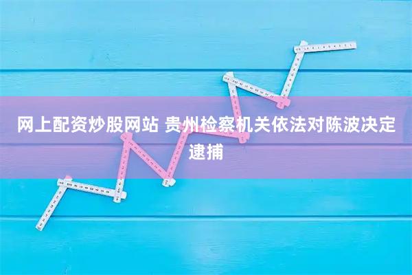 网上配资炒股网站 贵州检察机关依法对陈波决定逮捕