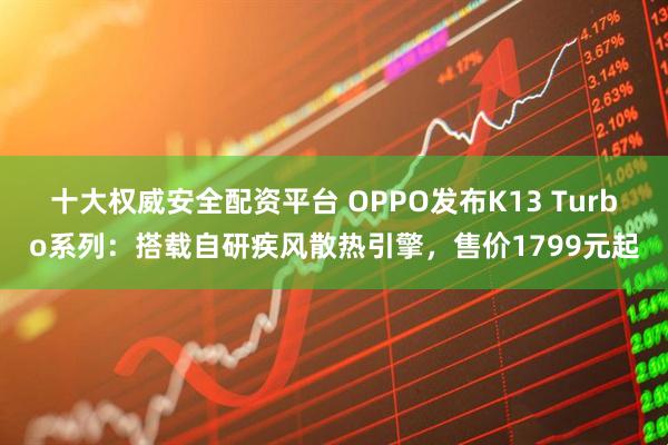 十大权威安全配资平台 OPPO发布K13 Turbo系列：搭载自研疾风散热引擎，售价1799元起