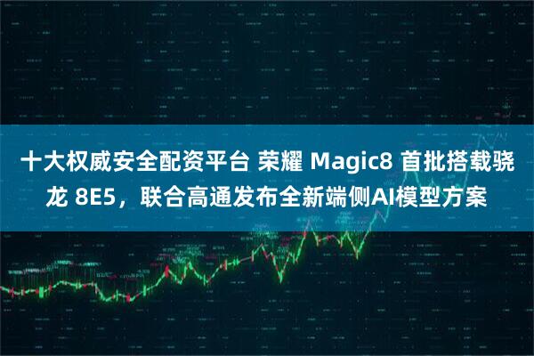 十大权威安全配资平台 荣耀 Magic8 首批搭载骁龙 8E5，联合高通发布全新端侧AI模型方案