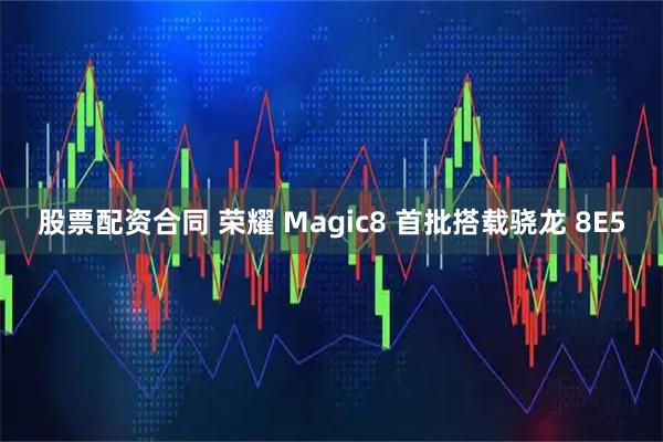 股票配资合同 荣耀 Magic8 首批搭载骁龙 8E5