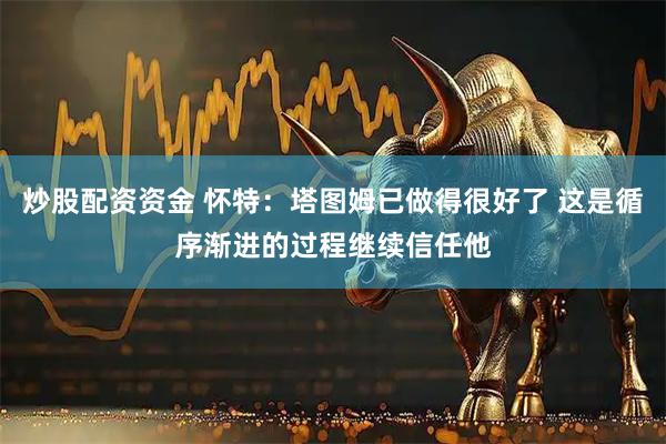 炒股配资资金 怀特：塔图姆已做得很好了 这是循序渐进的过程继续信任他