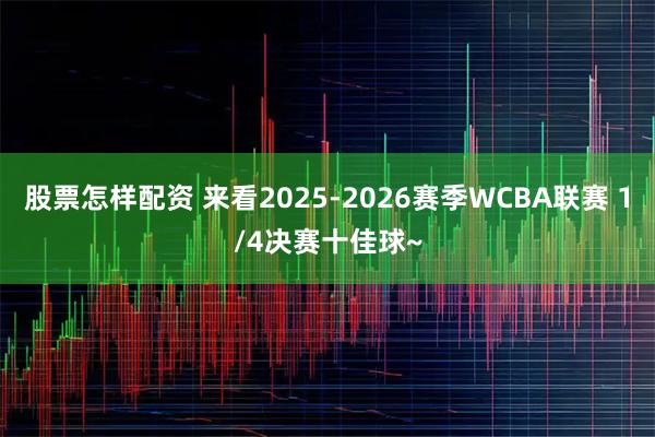 股票怎样配资 来看2025-2026赛季WCBA联赛 1/4决赛十佳球~