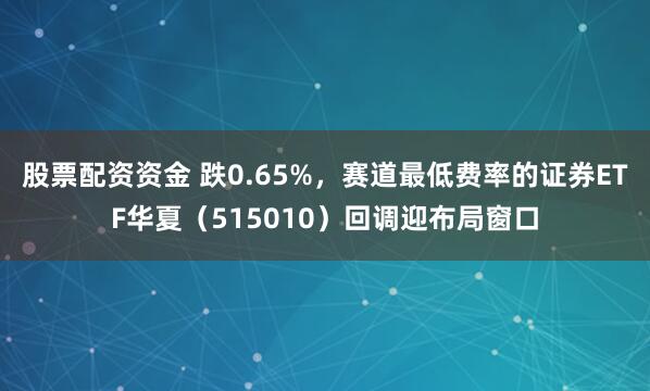 股票配资资金 跌0.65%，赛道最低费率的证券ETF华夏（515010）回调迎布局窗口