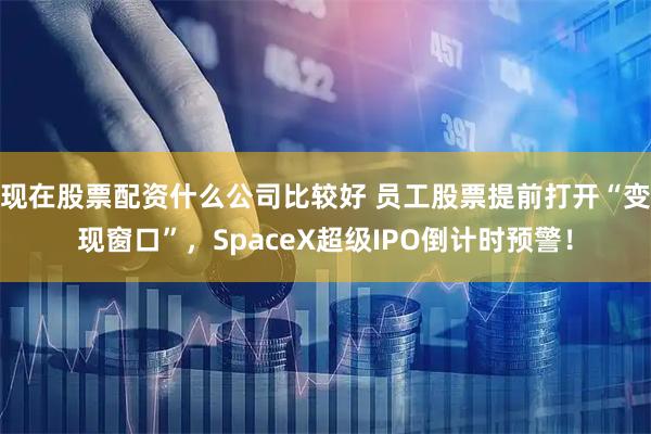 现在股票配资什么公司比较好 员工股票提前打开“变现窗口”，SpaceX超级IPO倒计时预警！