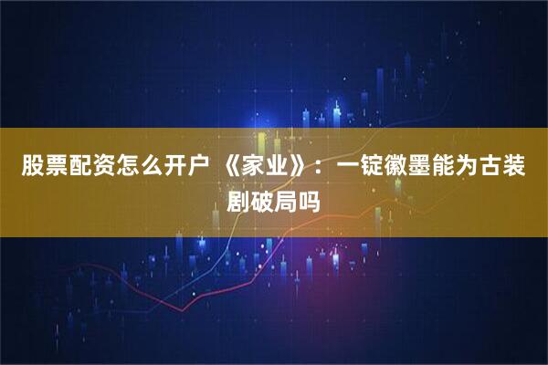 股票配资怎么开户 《家业》：一锭徽墨能为古装剧破局吗