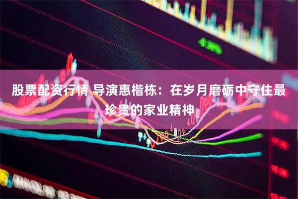 股票配资行情 导演惠楷栋：在岁月磨砺中守住最珍贵的家业精神
