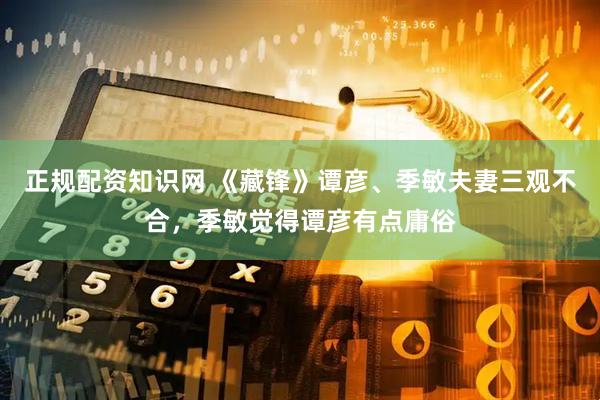 正规配资知识网 《藏锋》谭彦、季敏夫妻三观不合，季敏觉得谭彦有点庸俗