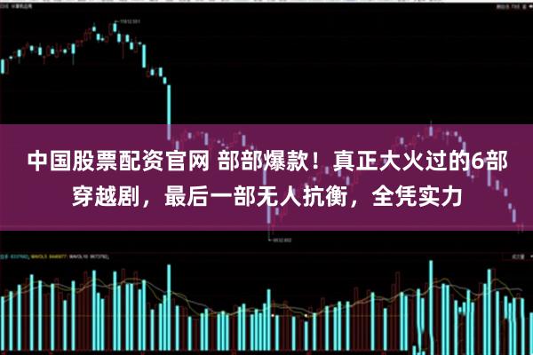 中国股票配资官网 部部爆款！真正大火过的6部穿越剧，最后一部无人抗衡，全凭实力