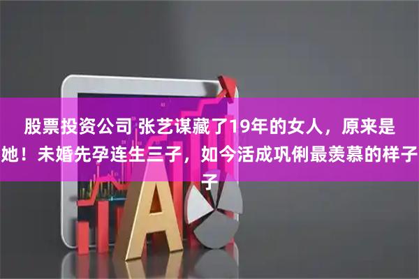 股票投资公司 张艺谋藏了19年的女人，原来是她！未婚先孕连生三子，如今活成巩俐最羡慕的样子