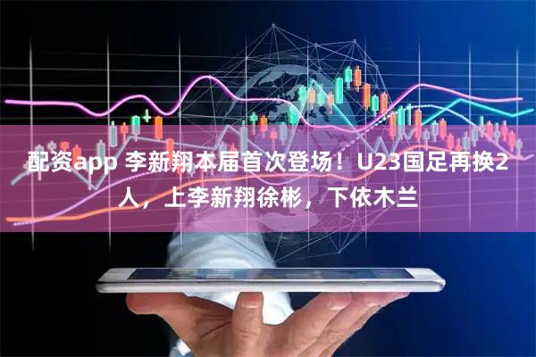 配资app 李新翔本届首次登场！U23国足再换2人，上李新翔徐彬，下依木兰
