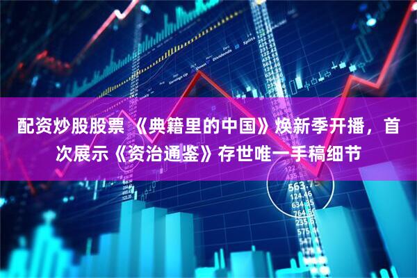 配资炒股股票 《典籍里的中国》焕新季开播,首次展示《资治通鉴》存世唯一手稿细节