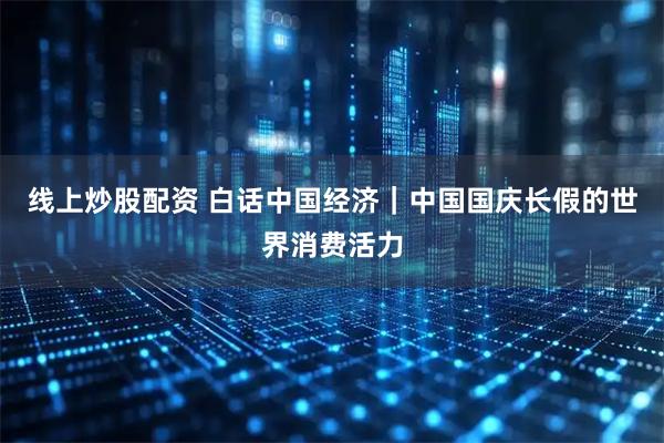 线上炒股配资 白话中国经济｜中国国庆长假的世界消费活力